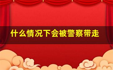 什么情况下会被警察带走