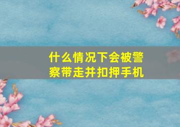 什么情况下会被警察带走并扣押手机