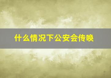 什么情况下公安会传唤