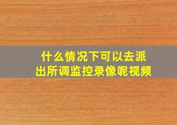 什么情况下可以去派出所调监控录像呢视频