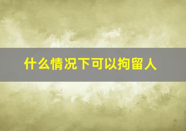 什么情况下可以拘留人