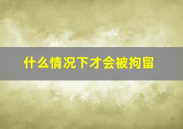 什么情况下才会被拘留