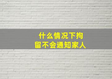 什么情况下拘留不会通知家人