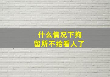 什么情况下拘留所不给看人了