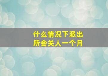 什么情况下派出所会关人一个月