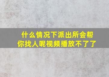 什么情况下派出所会帮你找人呢视频播放不了了