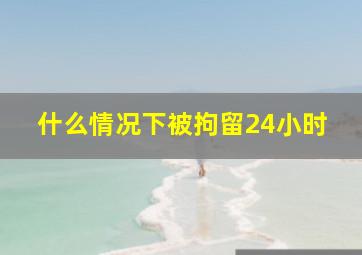 什么情况下被拘留24小时