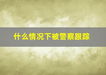 什么情况下被警察跟踪