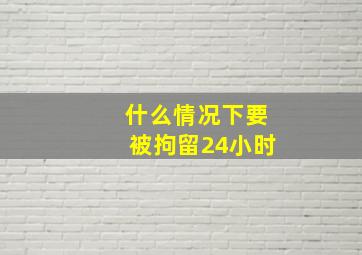 什么情况下要被拘留24小时