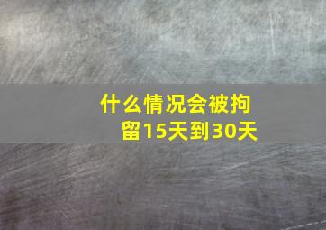 什么情况会被拘留15天到30天