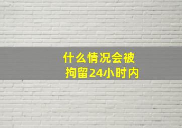 什么情况会被拘留24小时内