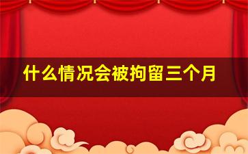 什么情况会被拘留三个月