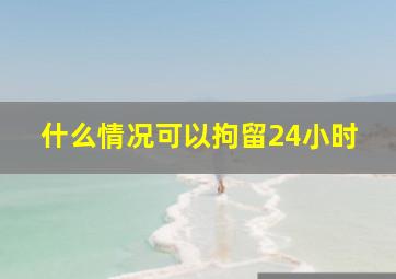 什么情况可以拘留24小时