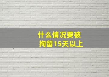 什么情况要被拘留15天以上