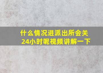 什么情况进派出所会关24小时呢视频讲解一下