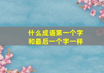 什么成语第一个字和最后一个字一样