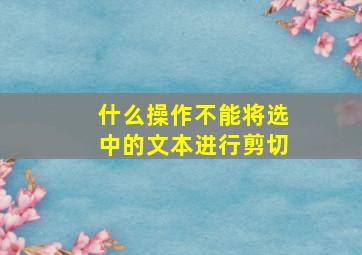 什么操作不能将选中的文本进行剪切