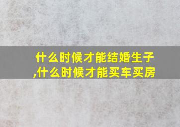 什么时候才能结婚生子,什么时候才能买车买房