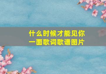 什么时候才能见你一面歌词歌谱图片