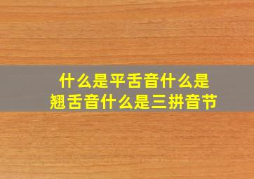 什么是平舌音什么是翘舌音什么是三拼音节