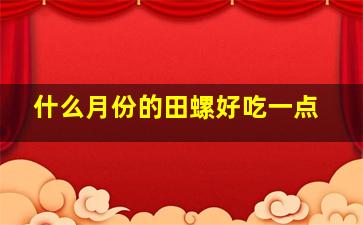 什么月份的田螺好吃一点