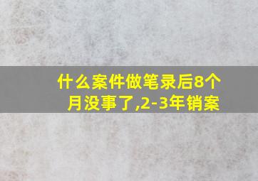 什么案件做笔录后8个月没事了,2-3年销案