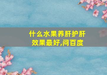 什么水果养肝护肝效果最好,问百度