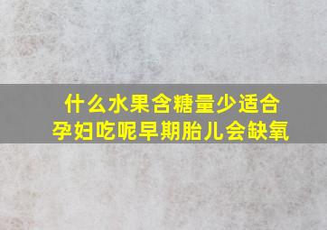 什么水果含糖量少适合孕妇吃呢早期胎儿会缺氧