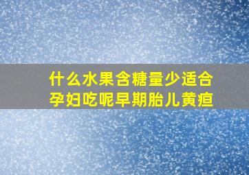 什么水果含糖量少适合孕妇吃呢早期胎儿黄疸