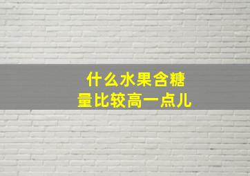 什么水果含糖量比较高一点儿