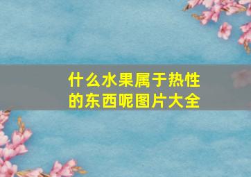 什么水果属于热性的东西呢图片大全