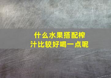 什么水果搭配榨汁比较好喝一点呢