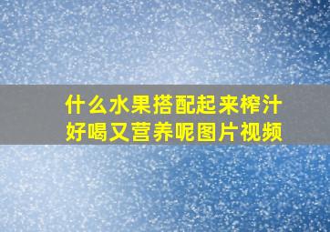 什么水果搭配起来榨汁好喝又营养呢图片视频