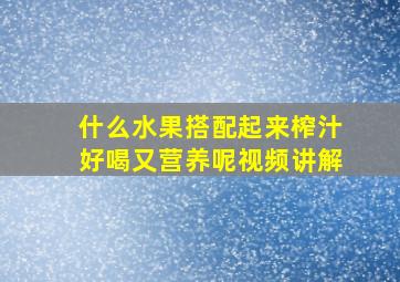 什么水果搭配起来榨汁好喝又营养呢视频讲解