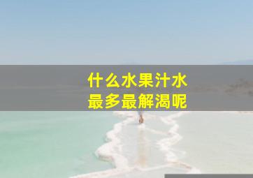 什么水果汁水最多最解渴呢