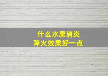 什么水果消炎降火效果好一点