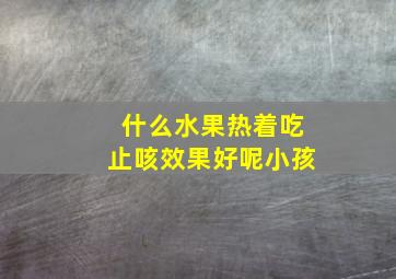 什么水果热着吃止咳效果好呢小孩