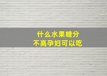 什么水果糖分不高孕妇可以吃