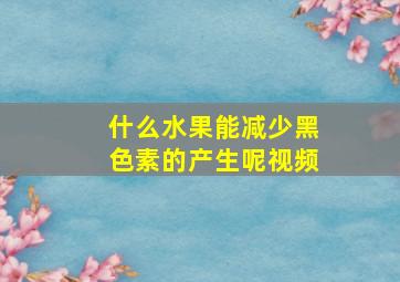 什么水果能减少黑色素的产生呢视频