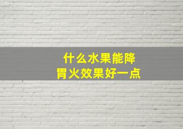 什么水果能降胃火效果好一点