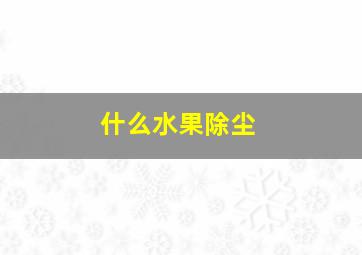 什么水果除尘