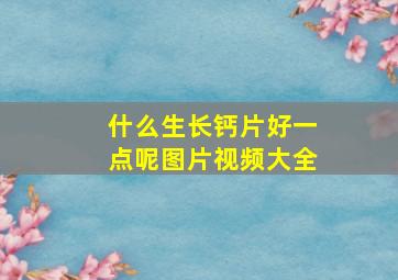 什么生长钙片好一点呢图片视频大全