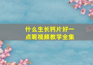 什么生长钙片好一点呢视频教学全集