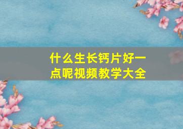 什么生长钙片好一点呢视频教学大全