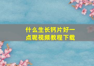 什么生长钙片好一点呢视频教程下载