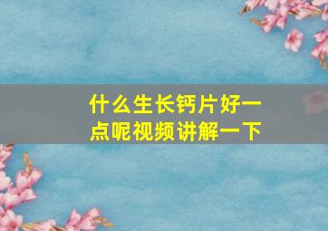 什么生长钙片好一点呢视频讲解一下