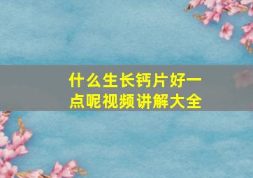 什么生长钙片好一点呢视频讲解大全