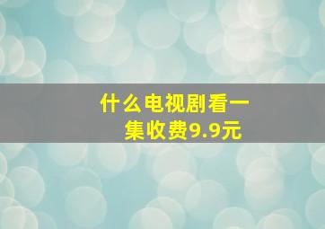 什么电视剧看一集收费9.9元