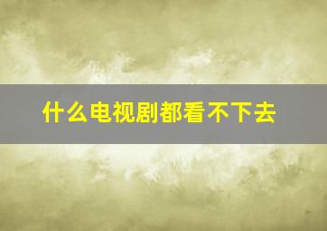 什么电视剧都看不下去