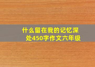 什么留在我的记忆深处450字作文六年级